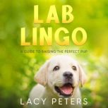 Lab Lingo A Guide to Raising the Perfect Pup, Lacy Peters