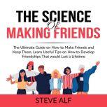 The Science of Making Friends: The Ultimate Guide on How to Make Friends and Keep Them, Learn Useful Tips on How to Develop Friendships That would Last a Lifetime, Steve Alf