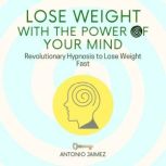 Lose Weight with the Power of Your Mind Revolutionary Hypnosis to Lose Weight Fast, ANTONIO JAIMEZ
