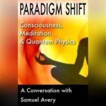 Paradigm Shift Consciousness, Meditation and Quantum Physics, Samuel Avery