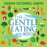 The Gentle Eating Book The Easier, Calmer Approach to Feeding Your Child and Solving Common Eating Problems, Sarah Ockwell-Smith