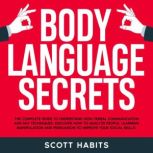 Body Language Secrets The Complete Guide to Understand Non-Verbal Communication. How to Analyze People, Speed Reading Their Hidden Thoughts and Improve Your Social Skills to Win in Business and Life, Scott Habits