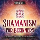 Shamanism for Beginners: Explore Shamanic Rituals, Beliefs, and Practices of Native American, Norse, Celtic, and Siberian Shamans, Silvia Hill