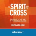 The Spirit and the Cross The Work of the Holy Spirit in the Process of Salvation, Mike Mazzalongo