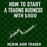 How to Start a Trading Business with $500, Heikin Ashi Trader
