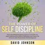 The Power of Self Discipline How to Build Mental Toughness and Focus to Achieve Your Goals: Understand the Science of Self-Esteem and Create a Life of Success with a Proven Action-Oriented Approach, David Johnson