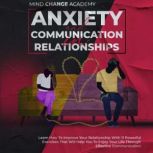 Anxiety And Communication In Relationships Learn How To Improve Your Relationship With 11 Powerful Exercises That Will Help You To Enjoy Your Life Through Effective Communication, Mind Change Academy