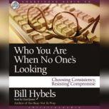 Who You Are When No One's Looking Choosing Consistency, Resisting Compromise, Bill Hybels