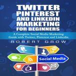 Twitter, Pinterest And Linkedin Marketing For Beginners A Complete Social Media Marketing Guide with Twitter,Pinterest and Linkedin, Robert Grow