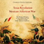 The Texas Revolution and Mexican-American War: The History and Legacy of the Conflicts that Led to Mexico's Cession of the American Southwest, Charles River Editors