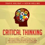 Critical Thinking The Effective Beginners Guide To Master Logical Fallacies Using A Scientific Approach And Improve Your Rational Thinking Skills With ProblemSolving Tools To Make Better Decisions, Travis Holiday