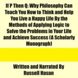 If P Then Q Why Philosophy Can Teach You How to Think and Help You Live a Happy Life By the Methods of Applying Logic to Solve the Problems in Your Life and Achieve Success (A Scholarly Monograph), Russell Hasan