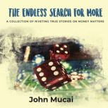 The Endless Search for More A Collection of Riveting True Stories on Money Matters, John Mucai