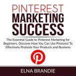 Pinterest Marketing Success: The Essential Guide to Pinterest Marketing for Beginners, Discover How You Can Use Pinterest To Effectively Promote Your Products and Business, Elna Brandie