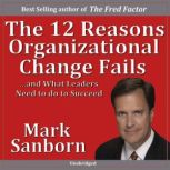 The 12 Reasons Organizational Change Fails â€¦and What Leaders Need to Do to Succeed!, Marc Sanborn