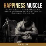Happiness Muscle: The Ultimate Guide on How to Build Muscles Fast. Learn the Secrets on How You Can Have a Leaner and More Attractive Body in No Time!, F.D. Tyler