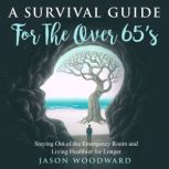 A Survival Guide for the Over 65's Staying Out of the Emergency Room and Living Healthier for Longer, Jason Woodward