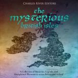 The Mysterious British Isles: A Collection of Mysteries, Legends, and Unexplained Phenomena across Britain and Ireland, Charles River Editors