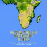 The Colonization and Decolonization of Africa: The History and Legacy of European Imperialism across the African Continent, Charles River Editors