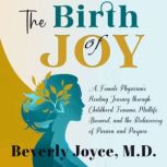 The Birth of Joy A Female Physician's Healing Journey through Childhood Trauma, Midlife Burnout, and the Rediscovery of Passion and Purpose, Beverly Joyce, MD
