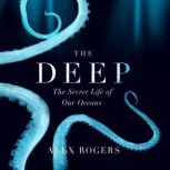 The Deep The Hidden Wonders of Our Oceans and How We Can Protect Them, Alex Rogers