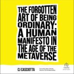 The Forgotten Art of Being Ordinary A Human Manifesto in the Age of the Meta, CJ Casciotta