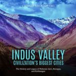 The Ancient Indus Valley Civilization's Biggest Cities: The History and Legacy of Mohenjo-daro, Harappa, and Kalibangan, Charles River Editors