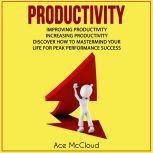 Productivity: Improving Productivity: Increasing Productivity: Discover How To Mastermind Your Life For Peak Performance Success, Ace McCloud