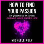 How To Find Your Passion 23 Questions That Can Change Your Entire Life, Michelle Kulp