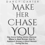 Make Her Chase You The Simple Strategy to Attract Women Anytime, Anywhere with Day Game Mastery, Darcy Carter