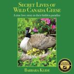 Secret Lives of Wild Canada Geese A True Love Story in Their Hidden Paradise, Barbara Klide