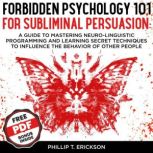 Forbidden Psychology 101 For Subliminal Persuasion A Guide To Mastering Neuro-Linguistic Programming And Learning Secret Techniques To Influence The Behavior Of Other People, Phillip T. Erickson