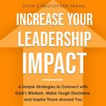 Increase Your Leadership Impact 6 Simple Strategies to Connect with Gods Wisdom, Make Tough Decisions, and Inspire Those Around You, John Christopher Frame