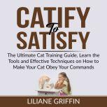 Catify to Satisfy: The Ultimate Cat Training Guide, Learn the Tools and Effective Techniques on How to Make Your Cat Obey Your Commands