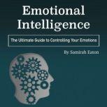 Emotional Intelligence The Ultimate Guide to Controlling Your Emotions, Samirah Eaton