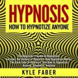Hypnosis - How To Hypnotize Anyone The Beginners Guide to Hypnotism - Includes the History of Hypnosis, How Hypnotism Works, The Dark Side of Hypnosis, and How to Hypnotize Anyone, Anywhere, Anytime, Kyle Faber