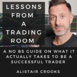 Lessons From A Trading Room... A No BS Guide on What It Actually Takes to Be a Successful Trader., Alistair Crooks