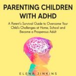 Parenting Children with ADHD A Parents Survival Guide to Overcome Your Child's Challenges at Home, School and Become a Prosperous Adult, Elena Jinkins