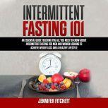 Intermittent Fasting 101 An Essential Guide Teaching You All You Need to Know About Intermittent Fasting for Men and Women Looking to Achieve Weight Loss and a Healthy Lifestyle