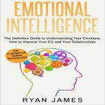 Emotional Intelligence The Definitive Guide to Understanding Your Emotions, How to Improve Your EQ and Your Relationships, Ryan James