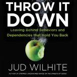 Throw It Down Leaving Behind Behaviors and Dependencies That Hold You Back, Jud Wilhite