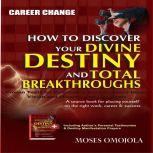 Career Change: How To Discover Your Divine Destiny And Total Breakthroughs - Proven Tools for Developing Best Business Ideas, Vision and Mission, and Life Goals, Moses Omojola