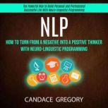 Nlp: How to Turn From a Negative Into a Positive Thinker With Neuro-linguistic Programming (The Powerful Way to Build Personal and Professional Successful Life With Neuro-linguistic Programming), Candace Gregory