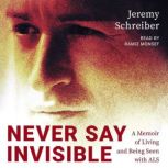 Never Say Invisible A Memoir of Living and Being Seen with ALS , Jeremy Schreiber