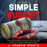 You Need A Simple Budget A Stress-Free Road Map to Personal Finance that Leads to Debt-Free Living and a Proven Path to Wealth, J. Francis Strato
