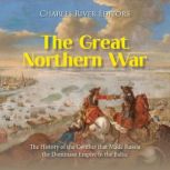 The Great Northern War: The History of the Conflict that Made Russia the Dominant Empire in the Baltic, Charles River Editors
