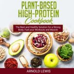Plant-Based High-Protein Cookbook Delicious Recipes: The Best and Healthy Solution for a Strong Body. Fuel your Workouts and Muscle Growth, Arnold Lewis