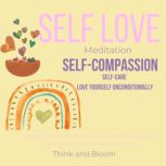 Self-Love Meditation - self-compassion self-care deep self-care, love yourself unconditionally, self respect faith trust hope, know your values, heal from past pains hurts abandonment, Think and Bloom