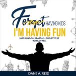 Forget Having Kids. I'm Having Fun 1000 Random Reasons I Chose To Be #Childfree, Dane Reid