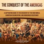 The Conquest of the Americas: A Captivating Guide to the Discovery of the New World, European Colonization, and Indigenous Resistance, Captivating History